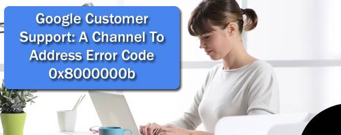 Google Customer Support: A Channel To Address Error Code 0x8000000b